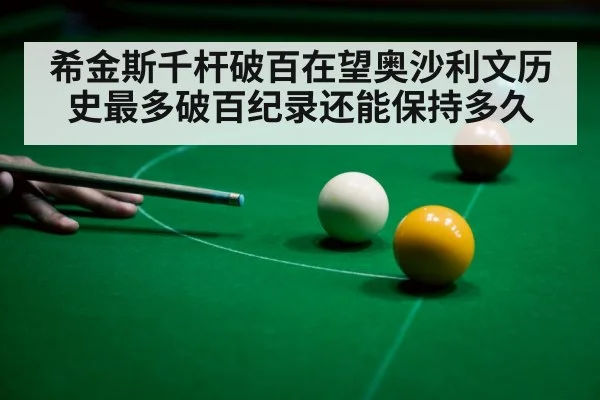 希金斯千杆破百在望奥沙利文历史最多破百纪录还能保持多久