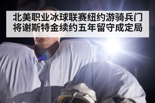北美职业冰球联赛纽约游骑兵门将谢斯特金续约五年留守成定局