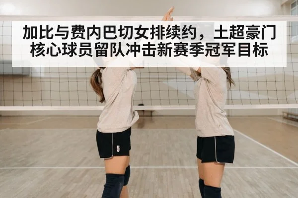 加比与费内巴切女排续约,土超豪门核心球员留队冲击新赛季冠军目标