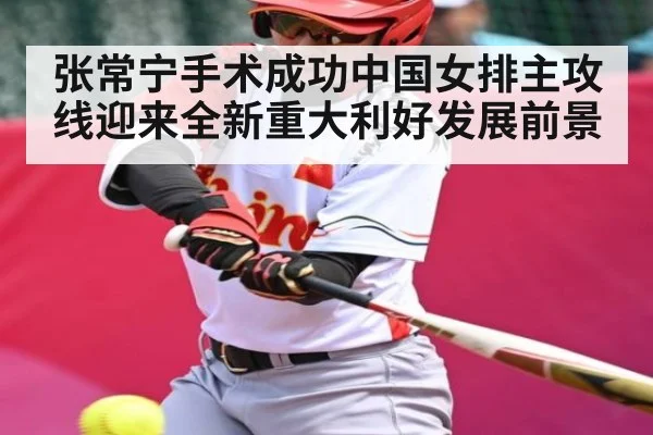 张常宁手术成功中国女排主攻线迎来全新重大利好发展前景