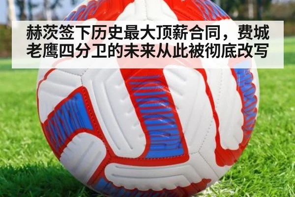 赫茨签下历史最大顶薪合同,费城老鹰四分卫的未来从此被彻底改写